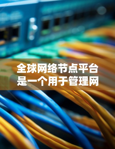 全球网络节点平台是一个用于管理网络节点的数据平台，涵盖从网络节点的存储、管理到监控和安全等方面的功能。该平台在全球网络中扮演着关键角色，尤其在需要跨地域、多语言和多平台支持的情况下