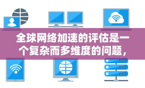 全球网络加速的评估是一个复杂而多维度的问题，涉及多个因素和指标。以下是一个结构清晰、全面的总结，展示了如何评估全球网络加速的效果