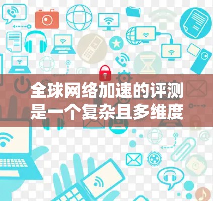 全球网络加速的评测是一个复杂且多维度的研究领域，涉及多个因素和测试标准。以下是针对这一主题的分步总结