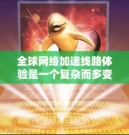 全球网络加速线路体验是一个复杂而多变的过程,主要由以下几个方面影响 全球网络加速线路体验是一个复杂而多变的过程,主要由以下几个方面影响