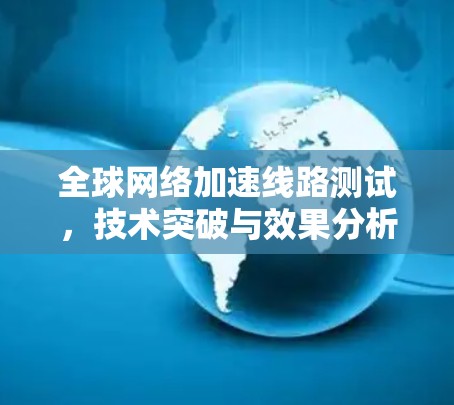 全球网络加速线路测试,技术突破与效果分析 全球网络加速线路测试,技术突破与效果分析