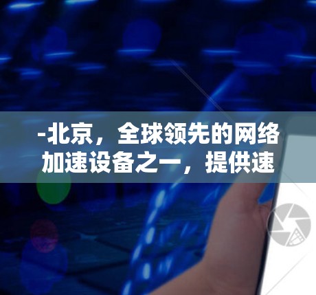 -北京,全球领先的网络加速设备之一,提供速度和稳定性