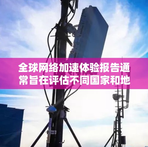 全球网络加速体验报告通常旨在评估不同国家和地区在网络加速方面的表现,包括设备连接、网络覆盖、延迟速度以及网络质量等。以下是一些常见的分析方向和数据点