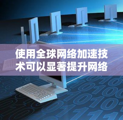 使用全球网络加速技术可以显著提升网络性能,尤其是在不同国家或地区的网络连接中。以下是一些全球网络加速的方法和步骤