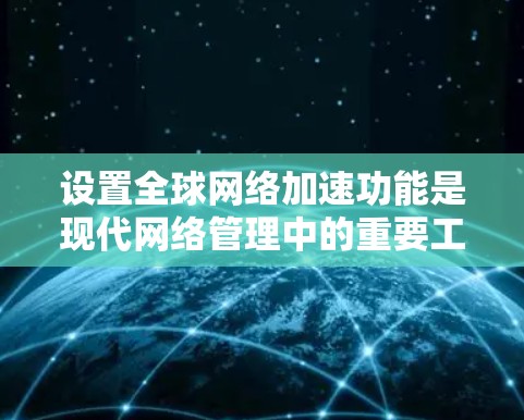 设置全球网络加速功能是现代网络管理中的重要工具,可以帮助用户减少延迟并提高连接速度。以下是详细的步骤指南