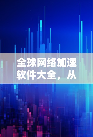 全球网络加速软件大全,从性能到可靠性的全面解析