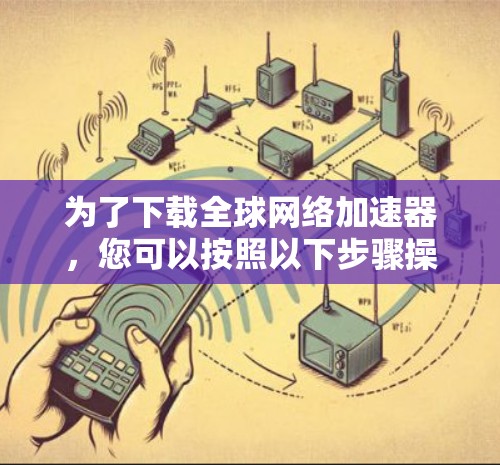 为了下载全球网络加速器,您可以按照以下步骤操作 为了下载全球网络加速器,您可以按照以下步骤操作