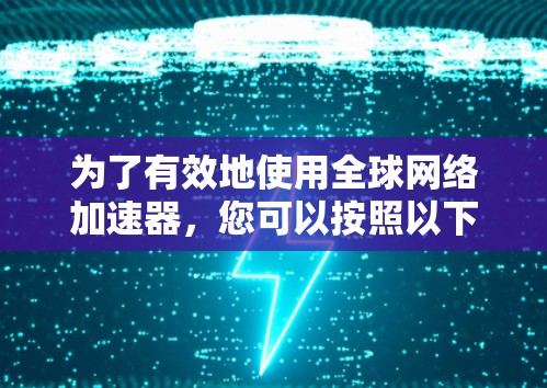 为了有效地使用全球网络加速器，您可以按照以下步骤进行操作
