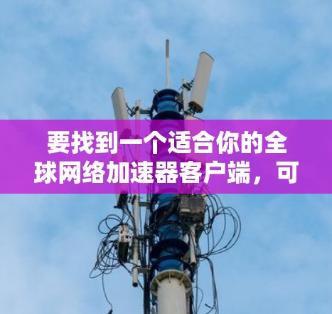 要找到一个适合你的全球网络加速器客户端,可以按照以下步骤进行