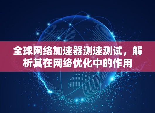全球网络加速器测速测试,解析其在网络优化中的作用 全球网络加速器测速测试,解析其在网络优化中的作用