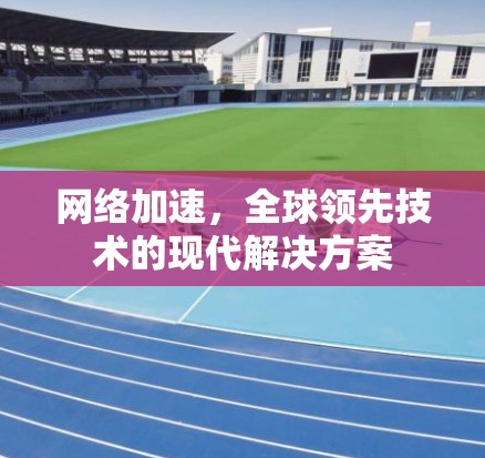 网络加速,全球领先技术的现代解决方案