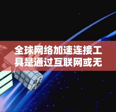 全球网络加速连接工具是通过互联网或无线技术加速不同设备之间的连接,以提高网络速度。以下是几个主要工具及其特点