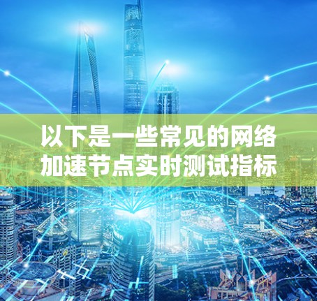 以下是一些常见的网络加速节点实时测试指标