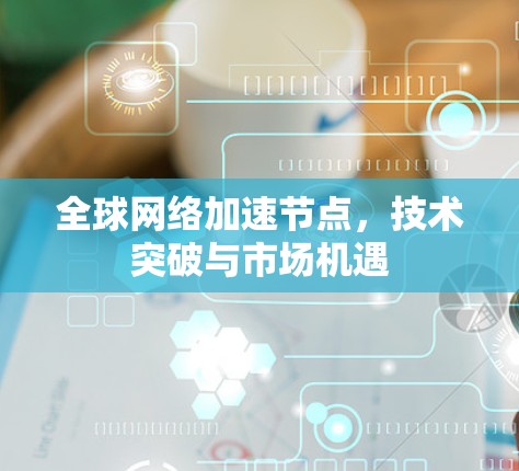 全球网络加速节点,技术突破与市场机遇