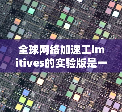 全球网络加速工imitives的实验版是一个基于人工智能技术的加速网络系统,旨在通过训练和优化模型,提升网络传输的效率。以下是对这个实验版的详细说明 全球网络加速工imitives的实验版是一个基于人工智能技术的加速网络系统,旨在通过训练和优化模型,提升网络传输的效率。以下是对这个实验版的详细说明
