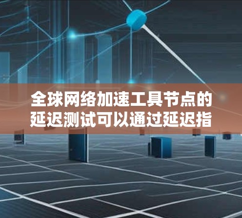 全球网络加速工具节点的延迟测试可以通过延迟指数来评估网络延迟情况,指数值越低,延迟越小。以下是对延迟指数意义的详细分析