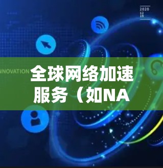 全球网络加速服务（如NAT、VPN、流量控制等）是帮助用户提高网络性能、减少延迟和节省网络费用的重要工具。以下是一些使用全球网络加速服务的常见说明和使用步骤