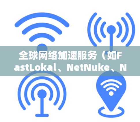 全球网络加速服务（如FastLokal、NetNuke、NetMask、VLC上网等）是一种帮助用户提高上网速度的工具。以下是一些常见的全球网络加速服务及其特点