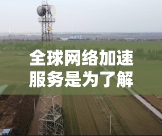 全球网络加速服务是为了解决不同国家和地区网络速度差异大导致的时间浪费问题而推出的工具。以下是对这些服务的详细介绍 全球网络加速服务是为了解决不同国家和地区网络速度差异大导致的时间浪费问题而推出的工具。以下是对这些服务的详细介绍