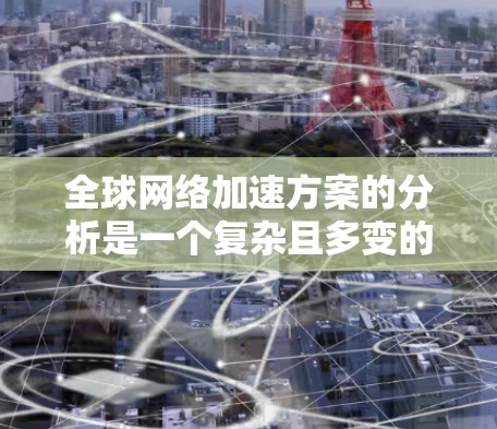 全球网络加速方案的分析是一个复杂且多变的话题，因为不同的国家、地区的网络环境和社会需求决定了选择哪种网络加速方案。以下是一些可能的关键点和分析