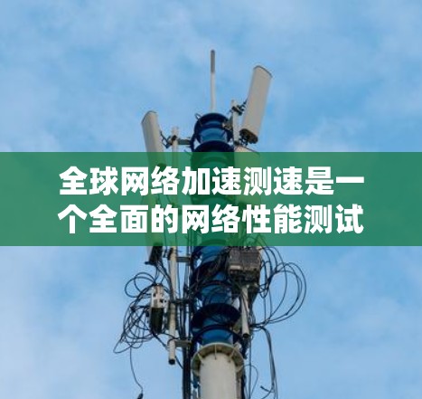 全球网络加速测速是一个全面的网络性能测试过程,旨在评估不同网络环境下的网络性能。以下是对该过程的详细总结 全球网络加速测速是一个全面的网络性能测试过程,旨在评估不同网络环境下的网络性能。以下是对该过程的详细总结