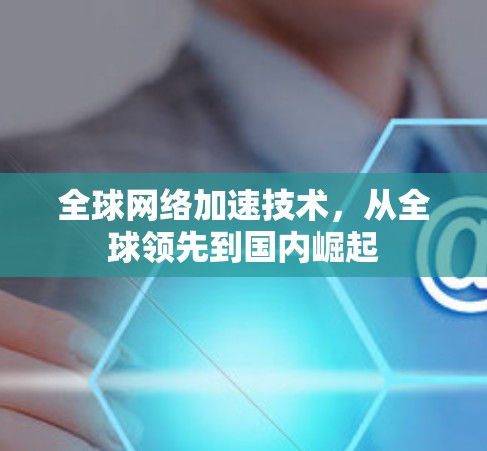 全球网络加速技术,从全球领先到国内崛起 全球网络加速技术,从全球领先到国内崛起