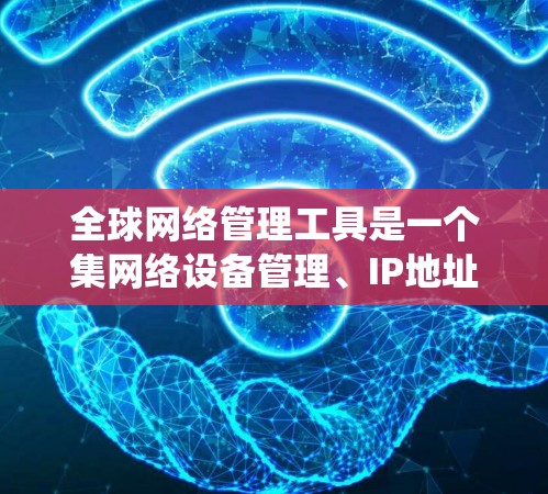 全球网络管理工具是一个集网络设备管理、IP地址管理、防火墙配置、网络测试和安全检查于一体的系统，旨在帮助用户高效、安全地管理全球范围内的网络环境。以下是该工具的主要组成部分及其使用步骤