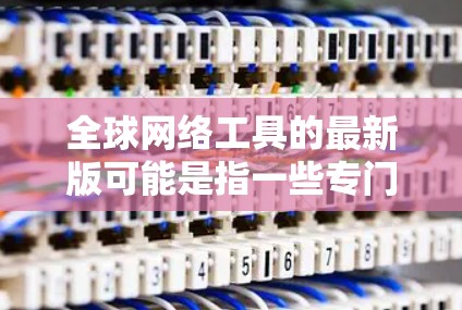 全球网络工具的最新版可能是指一些专门的网络管理、会议和其他工具软件。以下是一些常见的全球网络工具和它们的最新版本 全球网络工具的最新版可能是指一些专门的网络管理、会议和其他工具软件。以下是一些常见的全球网络工具和它们的最新版本