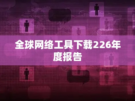 全球网络工具下载226年度报告