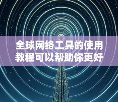 全球网络工具的使用教程可以帮助你更好地管理和保护你的网络环境。以下是一些常见的全球网络工具及其使用方法和注意事项