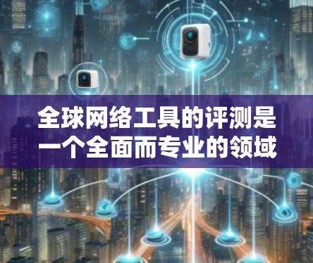 全球网络工具的评测是一个全面而专业的领域，涵盖了从简单到复杂的工具，适合不同的人群和应用场景。以下是对全球网络工具的评测和总结