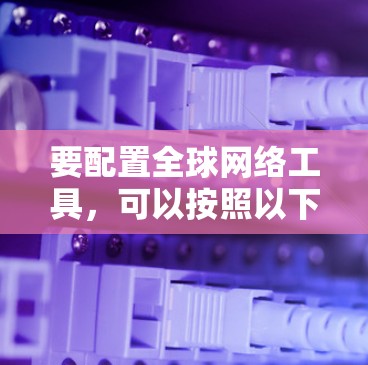 要配置全球网络工具,可以按照以下步骤进行 要配置全球网络工具,可以按照以下步骤进行