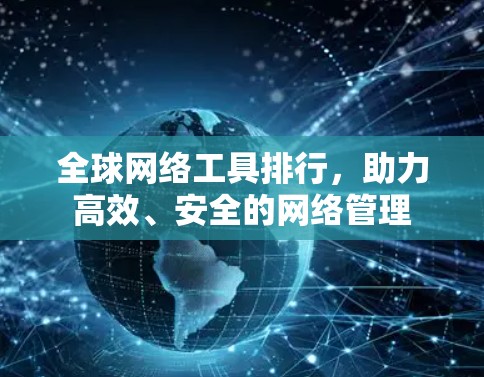 全球网络工具排行,助力高效、安全的网络管理 全球网络工具排行,助力高效、安全的网络管理