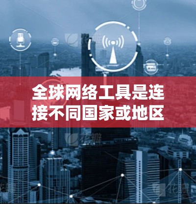 全球网络工具是连接不同国家或地区的服务器、设备或其他网络服务的工具,涵盖了多种功能和应用场景。以下是对这些工具的详细分类和总结 全球网络工具是连接不同国家或地区的服务器、设备或其他网络服务的工具,涵盖了多种功能和应用场景。以下是对这些工具的详细分类和总结