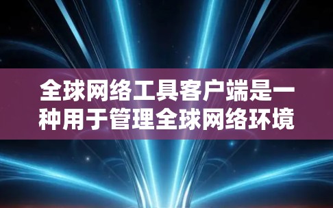 全球网络工具客户端是一种用于管理全球网络环境下的工具,广泛应用于企业、学校和个人网络中。以下是关于该工具的主要信息和功能 全球网络工具客户端是一种用于管理全球网络环境下的工具,广泛应用于企业、学校和个人网络中。以下是关于该工具的主要信息和功能