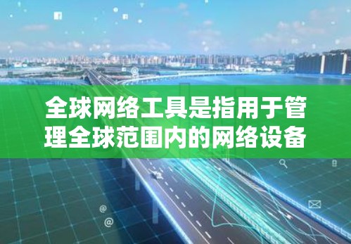 全球网络工具是指用于管理全球范围内的网络设备和网络环境的软件、硬件和方法。以下是一些常见的全球网络工具及其用途 全球网络工具是指用于管理全球范围内的网络设备和网络环境的软件、硬件和方法。以下是一些常见的全球网络工具及其用途
