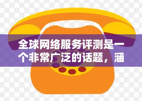 全球网络服务评测是一个非常广泛的话题,涵盖了各种网络品牌、型号和服务。以下是一些常见的评测内容,供参考 全球网络服务评测是一个非常广泛的话题,涵盖了各种网络品牌、型号和服务。以下是一些常见的评测内容,供参考