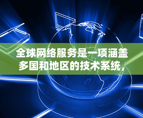 全球网络服务是一项涵盖多国和地区的技术系统，旨在提供高效、可靠的通信服务。以下是对全球网络服务的详细介绍