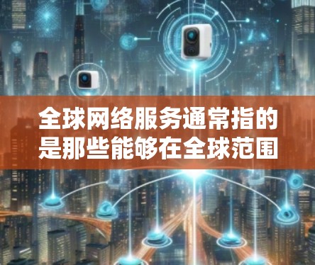 全球网络服务通常指的是那些能够在全球范围内运行和使用的网络产品和服务。这些服务在不同的国家和地区都可以正常工作，满足不同用户的需求。以下是全球网络服务的一些主要类型