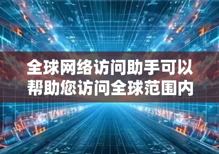 全球网络访问助手可以帮助您访问全球范围内的网络服务。以下是一些常用的全球网络访问助手及其功能 全球网络访问助手可以帮助您访问全球范围内的网络服务。以下是一些常用的全球网络访问助手及其功能