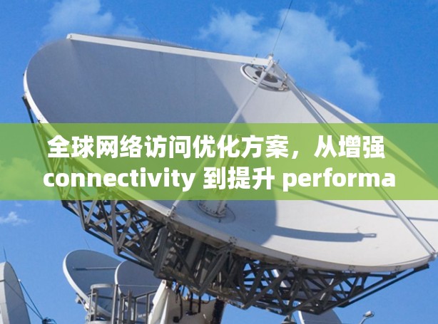 全球网络访问优化方案,从增强 connectivity 到提升 performance 全球网络访问优化方案,从增强 connectivity 到提升 performance