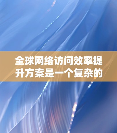 全球网络访问效率提升方案是一个复杂的系统工程,涉及多个技术领域和架构设计。以下是一些可能的提升方案,具体取决于具体的网络拓扑、设备类型以及应用场景 全球网络访问效率提升方案是一个复杂的系统工程,涉及多个技术领域和架构设计。以下是一些可能的提升方案,具体取决于具体的网络拓扑、设备类型以及应用场景