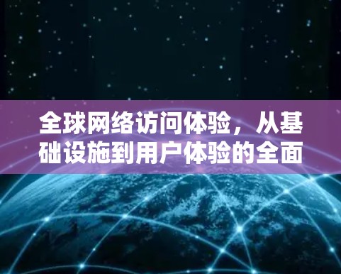 全球网络访问体验，从基础设施到用户体验的全面解析