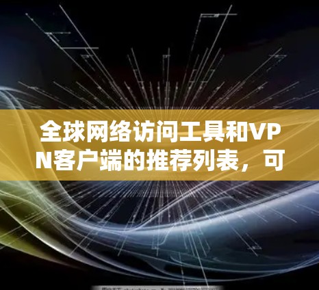 全球网络访问工具和VPN客户端的推荐列表，可以帮助用户高效访问网络并保护个人数据。以下是一个分类和推荐的列表