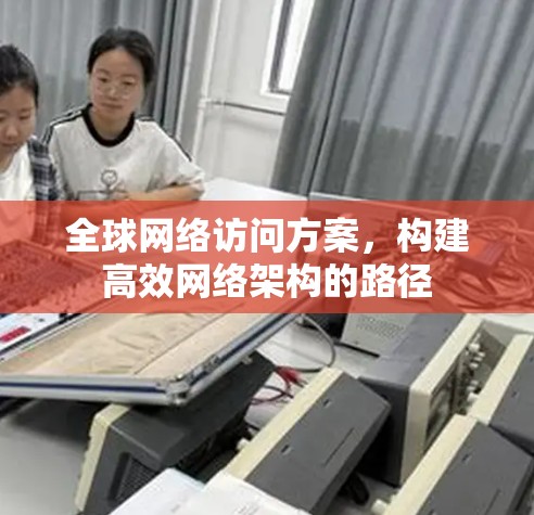 全球网络访问方案,构建高效网络架构的路径 全球网络访问方案,构建高效网络架构的路径