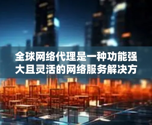 全球网络代理是一种功能强大且灵活的网络服务解决方案,旨在为全球用户提供统一的网络连接服务。以下是对全球网络代理的系统性介绍 全球网络代理是一种功能强大且灵活的网络服务解决方案,旨在为全球用户提供统一的网络连接服务。以下是对全球网络代理的系统性介绍