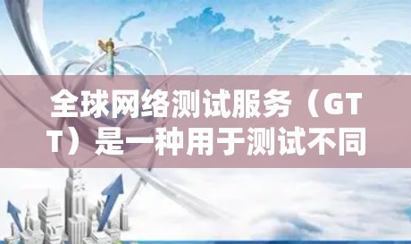 全球网络测试服务（GTT）是一种用于测试不同国家和地区的网络连接的工具或技术。它通过模拟不同网络环境，评估设备在这些环境下的性能和稳定性。以下是对GTT的详细总结
