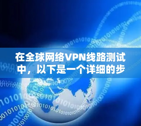 在全球网络VPN线路测试中，以下是一个详细的步骤指南