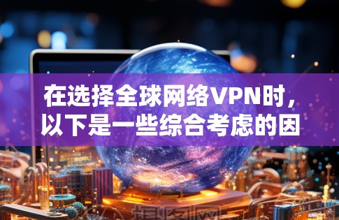 在选择全球网络VPN时,以下是一些综合考虑的因素和推荐方案 在选择全球网络VPN时,以下是一些综合考虑的因素和推荐方案