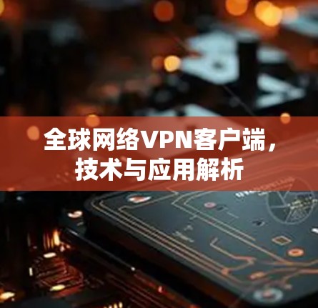 全球网络VPN客户端，技术与应用解析